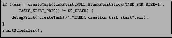 \fbox{\begin{minipage}{12cm}
\begin{footnotesize}
\texttt{if ((err = createTask(...
...ask start'',err);\\
\}\\
startScheduler();
}
\end{footnotesize}\end{minipage}}
