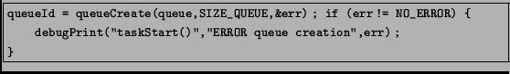 \fbox{\begin{minipage}{12cm}
\begin{footnotesize}
\texttt{queueId = queueCreate(...
...art()'',''ERROR queue creation'',err);\\
\}
}
\end{footnotesize}\end{minipage}}